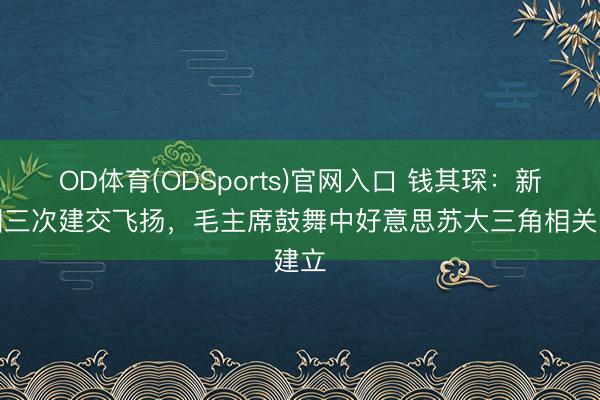 OD体育(ODSports)官网入口 钱其琛：新中国三次建交飞扬，毛主席鼓舞中好意思苏大三角相关建立