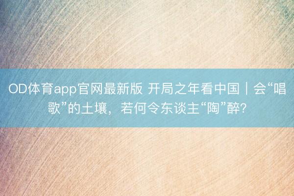 OD体育app官网最新版 开局之年看中国｜会“唱歌”的土壤，若何令东谈主“陶”醉？
