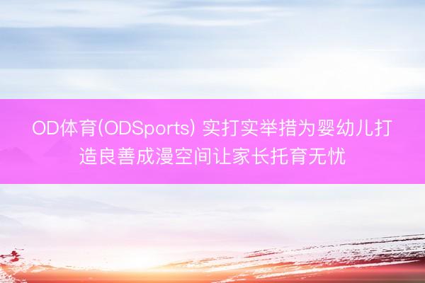 OD体育(ODSports) 实打实举措为婴幼儿打造良善成漫空间让家长托育无忧