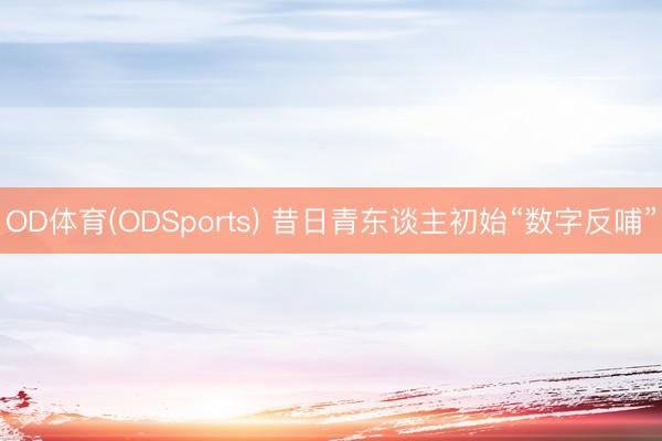 OD体育(ODSports) 昔日青东谈主初始“数字反哺”