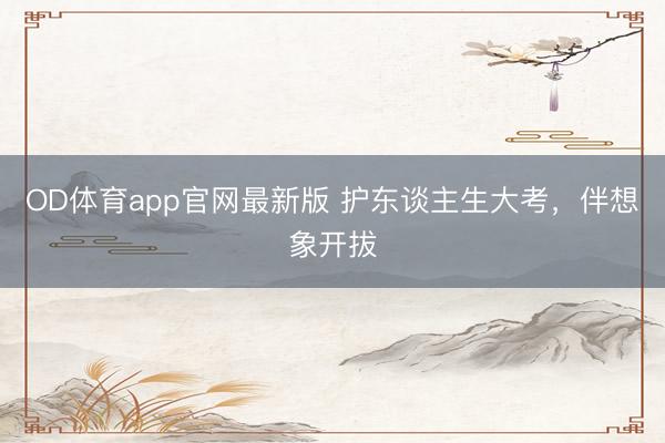 OD体育app官网最新版 护东谈主生大考，伴想象开拔