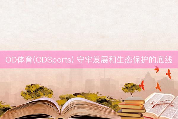OD体育(ODSports) 守牢发展和生态保护的底线