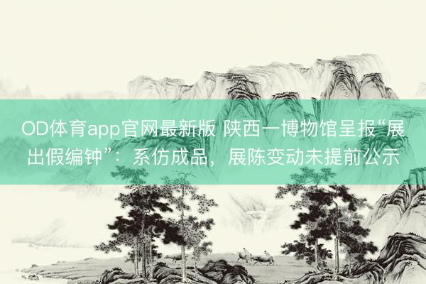 OD体育app官网最新版 陕西一博物馆呈报“展出假编钟”：系仿成品，展陈变动未提前公示