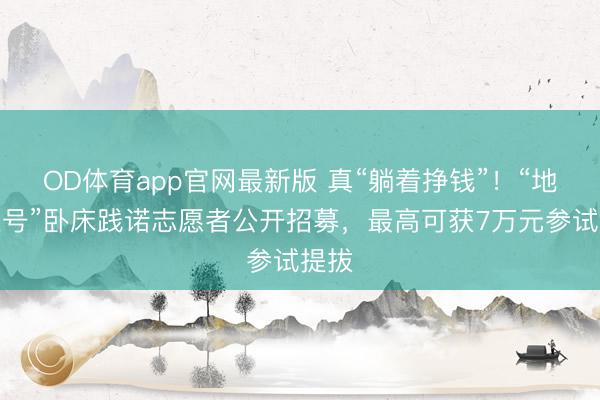 OD体育app官网最新版 真“躺着挣钱”！“地星三号”卧床践诺志愿者公开招募，最高可获7万元参试提拔