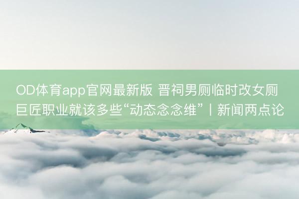 OD体育app官网最新版 晋祠男厕临时改女厕 巨匠职业就该多些“动态念念维”丨新闻两点论