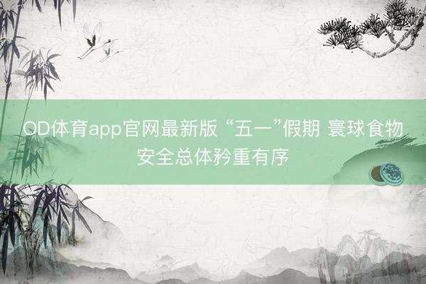 OD体育app官网最新版 “五一”假期 寰球食物安全总体矜重有序