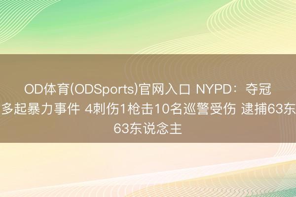 OD体育(ODSports)官网入口 NYPD:夺冠后发生多起暴力事件 4刺伤1枪击10名巡警受伤 逮捕63东说念主
