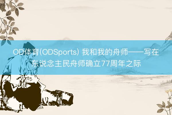 OD体育(ODSports) 我和我的舟师——写在东说念主民舟师确立77周年之际
