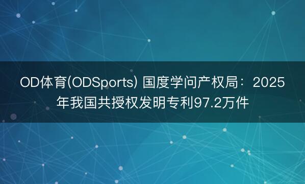OD体育(ODSports) 国度学问产权局：2025年我国共授权发明专利97.2万件