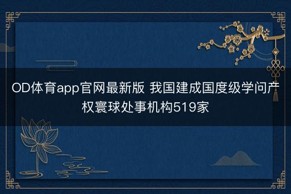 OD体育app官网最新版 我国建成国度级学问产权寰球处事机构519家
