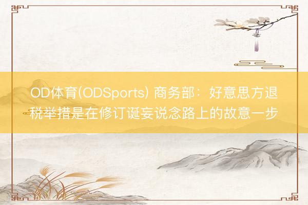 OD体育(ODSports) 商务部：好意思方退税举措是在修订诞妄说念路上的故意一步