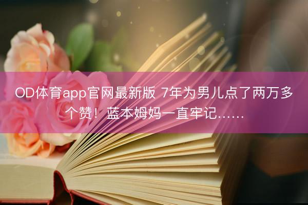 OD体育app官网最新版 7年为男儿点了两万多个赞！蓝本姆妈一直牢记……