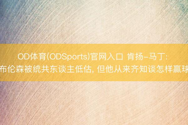 OD体育(ODSports)官网入口 肯扬-马丁: 布伦森被统共东谈主低估, 但他从来齐知谈怎样赢球