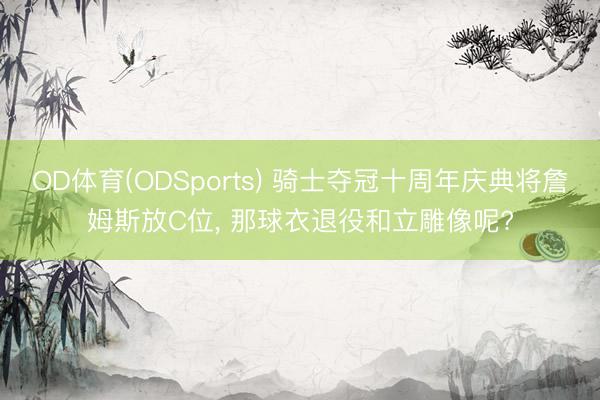 OD体育(ODSports) 骑士夺冠十周年庆典将詹姆斯放C位, 那球衣退役和立雕像呢?