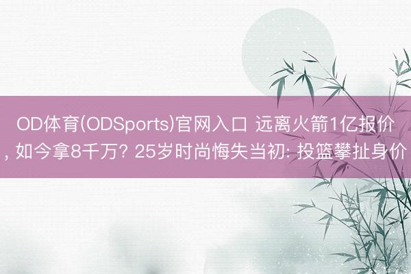 OD体育(ODSports)官网入口 远离火箭1亿报价, 如今拿8千万? 25岁时尚悔失当初: 投篮攀扯身价