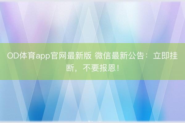 OD体育app官网最新版 微信最新公告：立即挂断，不要报恩！