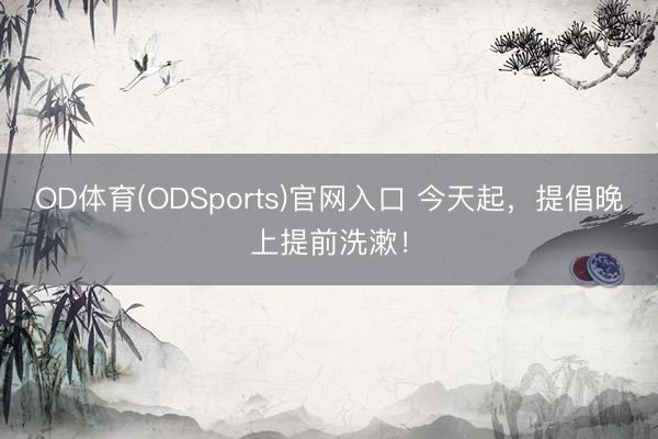 OD体育(ODSports)官网入口 今天起，提倡晚上提前洗漱！