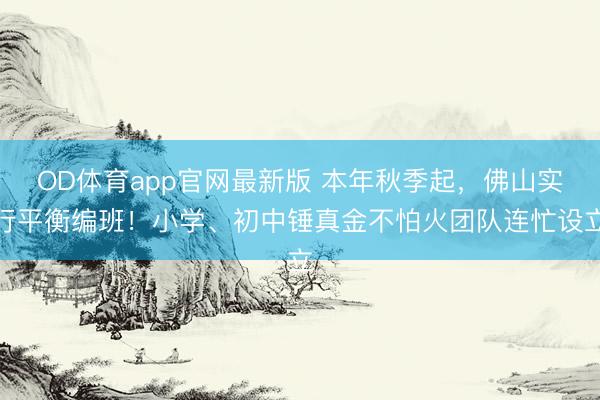 OD体育app官网最新版 本年秋季起，佛山实行平衡编班！小学、初中锤真金不怕火团队连忙设立