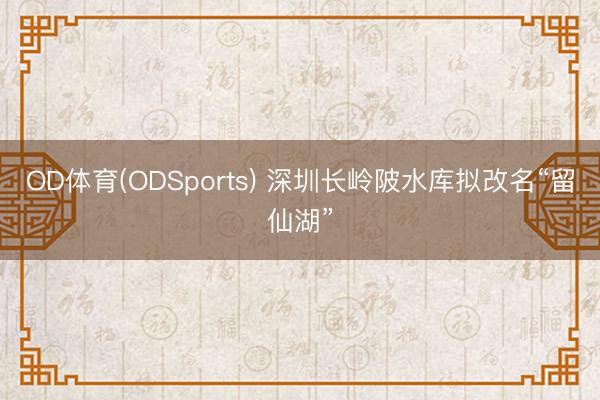 OD体育(ODSports) 深圳长岭陂水库拟改名“留仙湖”