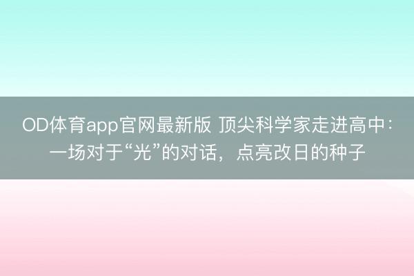 OD体育app官网最新版 顶尖科学家走进高中：一场对于“光”的对话，点亮改日的种子
