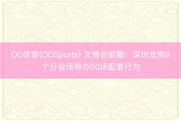 OD体育(ODSports) 文博会前瞻：深圳龙岗9个分会场将办50场配套行为