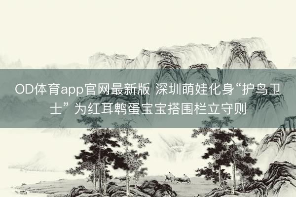 OD体育app官网最新版 深圳萌娃化身“护鸟卫士” 为红耳鹎蛋宝宝搭围栏立守则