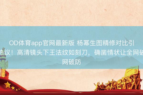 OD体育app官网最新版 杨幂生图精修对比引爆热议！高清镜头下王法纹如刻刀，确凿情状让全网破防