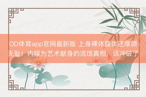 OD体育app官网最新版 上身裸体露体还厚颜无耻！内娱为艺术献身的流氓真相，该冲破了