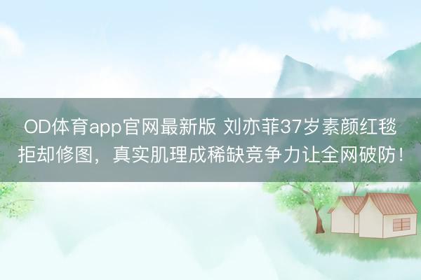 OD体育app官网最新版 刘亦菲37岁素颜红毯拒却修图,真实肌理成稀缺竞争力让全网破防!