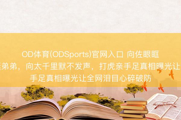 OD体育(ODSports)官网入口 向佐眼眶通红泪洒现场力挺弟弟,向太千里默不发声,打虎亲手足真相曝光让全网泪目心碎破防