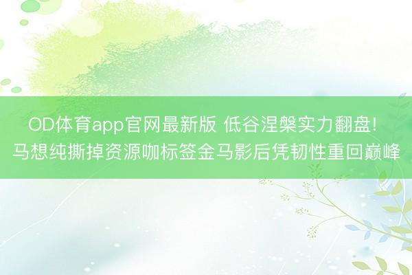 OD体育app官网最新版 低谷涅槃实力翻盘! 马想纯撕掉资源咖标签金马影后凭韧性重回巅峰