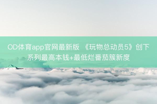 OD体育app官网最新版 《玩物总动员5》创下系列最高本钱+最低烂番茄簇新度