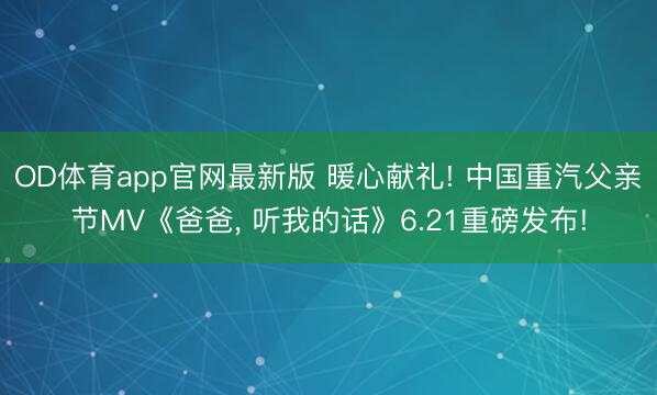 OD体育app官网最新版 暖心献礼! 中国重汽父亲节MV《爸爸, 听我的话》6.21重磅发布!