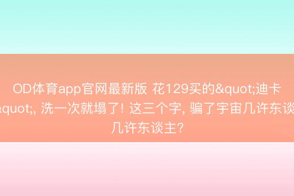 OD体育app官网最新版 花129买的"迪卡侬", 洗一次就塌了! 这三个字, 骗了宇宙几许东谈主?